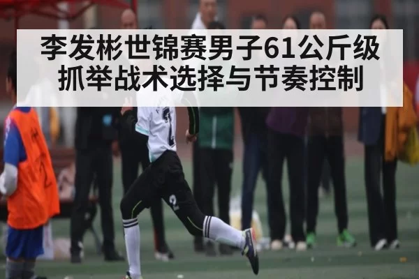 李发彬世锦赛男子61公斤级抓举战术选择与节奏控制